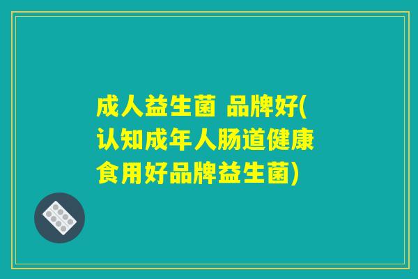 成人益生菌 品牌好(认知成年人肠道健康 食用好品牌益生菌)