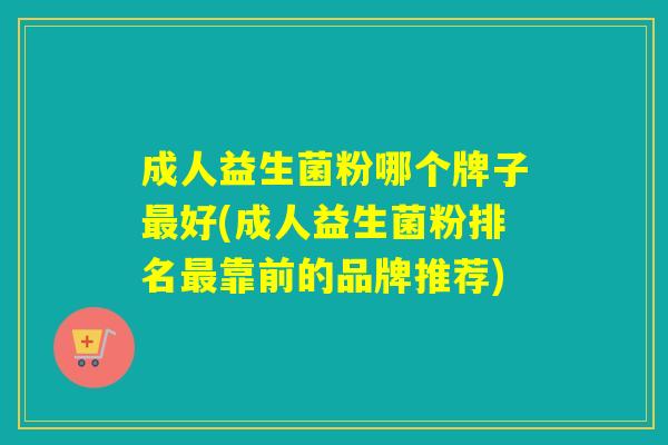 成人益生菌粉哪个牌子最好(成人益生菌粉排名最靠前的品牌推荐)