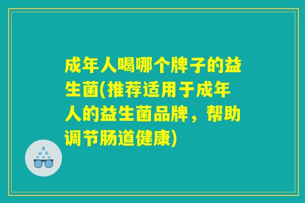 成年人喝哪个牌子的益生菌(推荐适用于成年人的益生菌品牌，帮助调节肠道健康)
