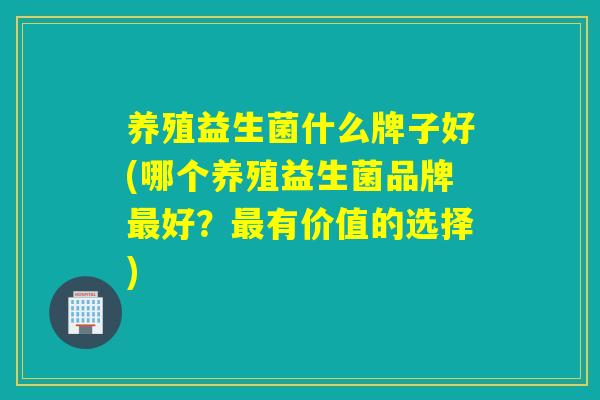 养殖益生菌什么牌子好(哪个养殖益生菌品牌最好？最有价值的选择)