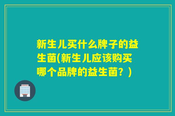 新生儿买什么牌子的益生菌(新生儿应该购买哪个品牌的益生菌？)