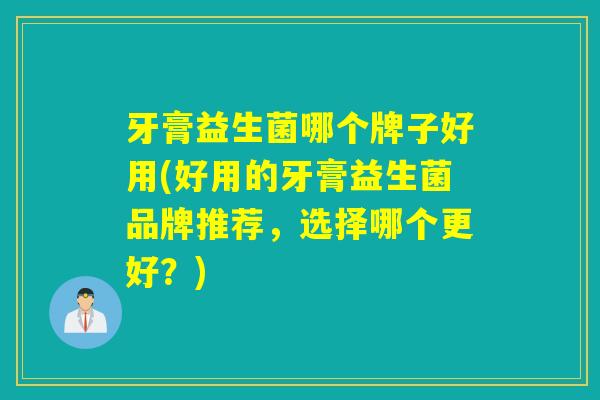 牙膏益生菌哪个牌子好用(好用的牙膏益生菌品牌推荐，选择哪个更好？)
