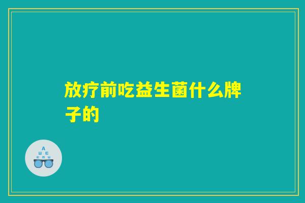 前吃益生菌什么牌子的 前吃益生菌什么牌子的