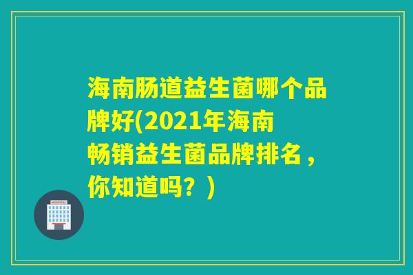 海南肠道益生菌哪个品牌好(2021年海南畅销益生菌品牌排名，你知道吗？)
