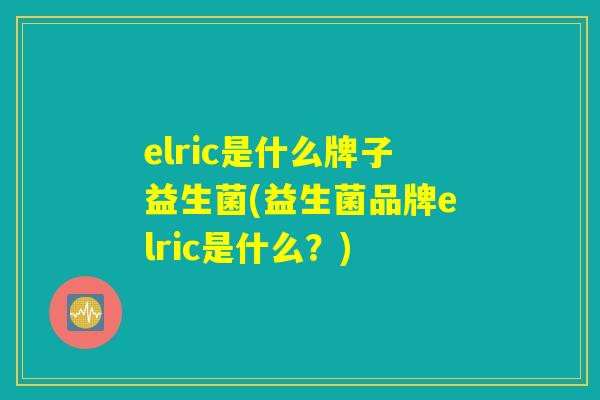 elric是什么牌子益生菌(益生菌品牌elric是什么？)