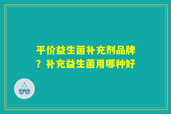 平价益生菌补充剂品牌？补充益生菌用哪种好