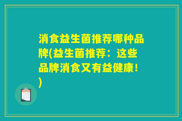 消食益生菌推荐哪种品牌(益生菌推荐：这些品牌消食又有益健康！)