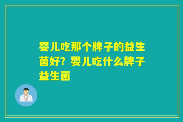 婴儿吃那个牌子的益生菌好？婴儿吃什么牌子益生菌