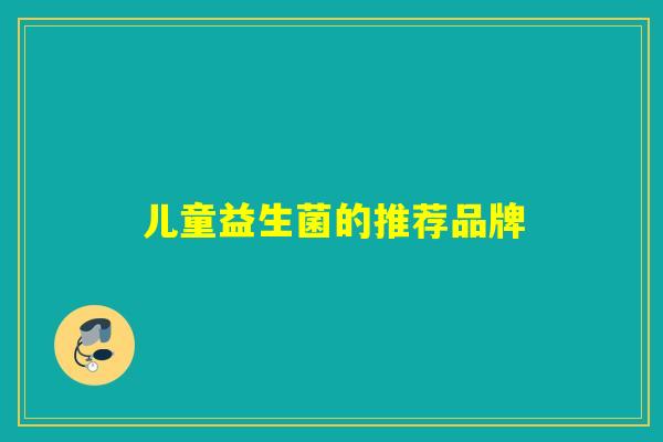 儿童益生菌的推荐品牌 儿童益生菌的推荐品牌