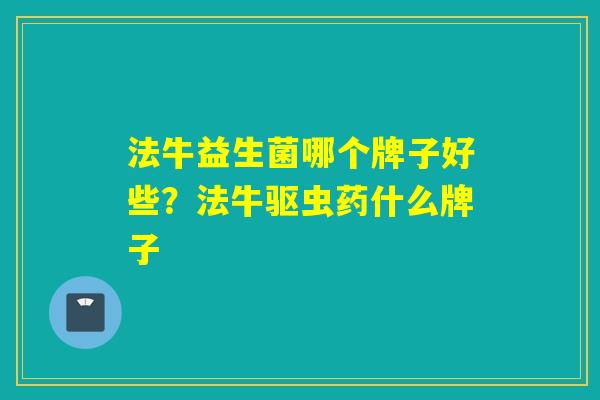 法牛益生菌哪个牌子好些?法牛驱虫药什么牌子 法牛益生菌哪个牌子好些?法牛驱虫药什么牌子