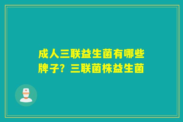 成人三联益生菌有哪些牌子？三联菌株益生菌
