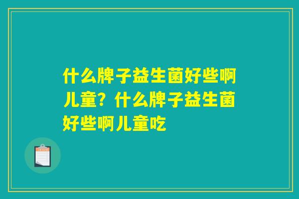 什么牌子益生菌好些啊儿童？什么牌子益生菌好些啊儿童吃