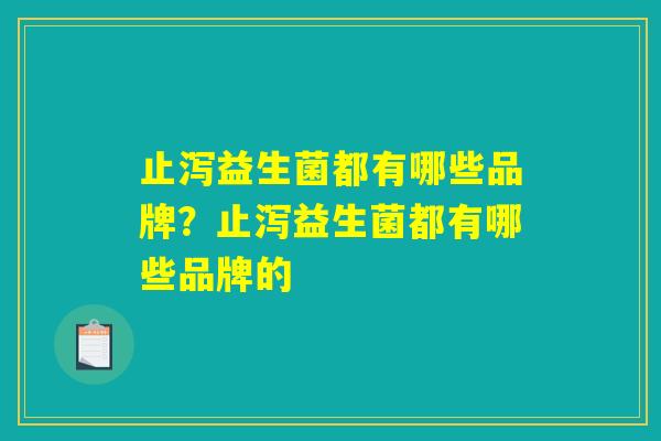止泻益生菌都有哪些品牌？止泻益生菌都有哪些品牌的