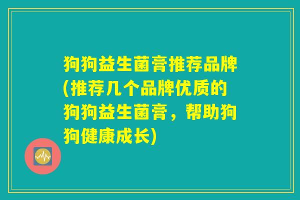 详细阅读:狗狗益生菌膏推荐品牌(推荐几个品牌优质的狗狗益生菌膏,帮助狗狗健康成长) 狗狗益生菌膏推荐品牌(推荐几个品牌优质的狗狗益生菌膏,帮助狗狗健康成长)