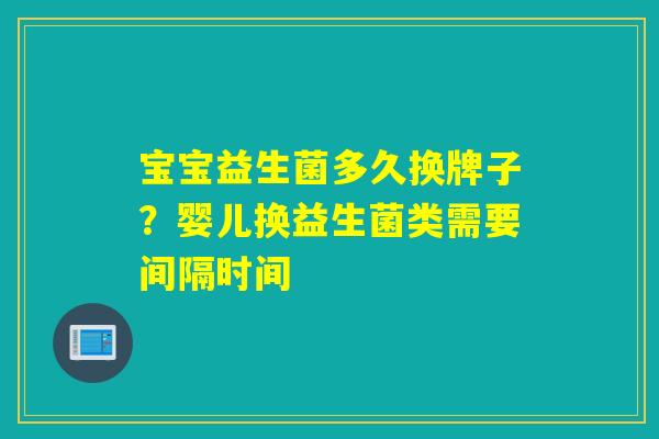 宝宝益生菌多久换牌子?婴儿换益生菌类需要间隔时间 宝宝益生菌多久换牌子?婴儿换益生菌类需要间隔时间
