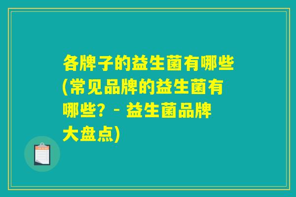 各牌子的益生菌有哪些(常见品牌的益生菌有哪些？- 益生菌品牌大盘点)