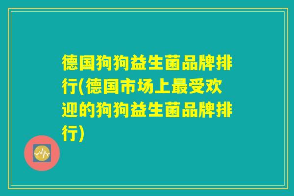 德国狗狗益生菌品牌排行(德国市场上最受欢迎的狗狗益生菌品牌排行)