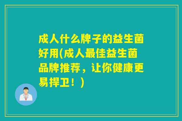 成人什么牌子的益生菌好用(成人最佳益生菌品牌推荐，让你健康更易捍卫！)