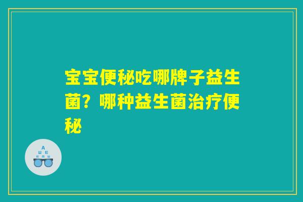 宝宝便秘吃哪牌子益生菌？哪种益生菌治疗便秘