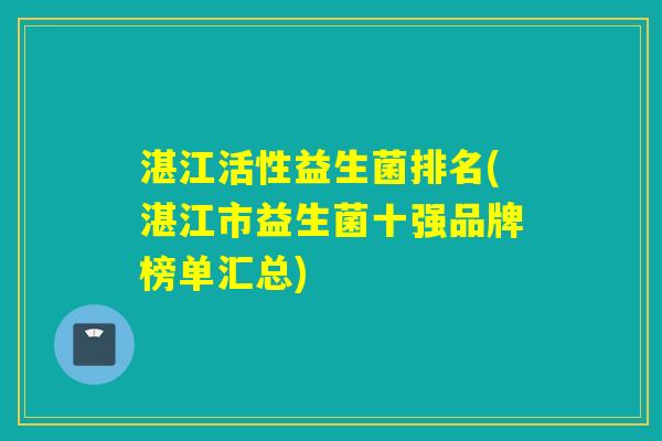 湛江活性益生菌排名(湛江市益生菌十强品牌榜单汇总)