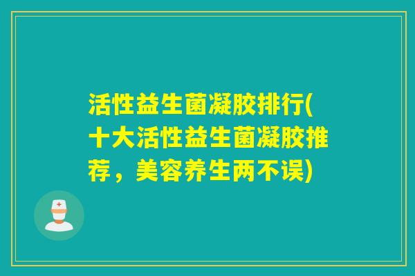 活性益生菌凝胶排行(十大活性益生菌凝胶推荐，美容养生两不误)