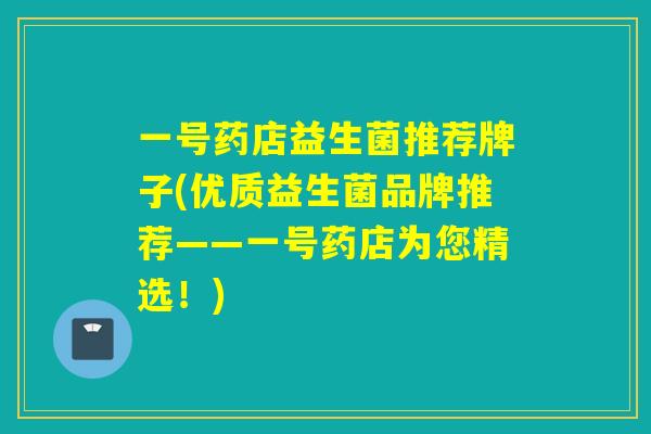 一号药店益生菌推荐牌子(优质益生菌品牌推荐——一号药店为您精选！)