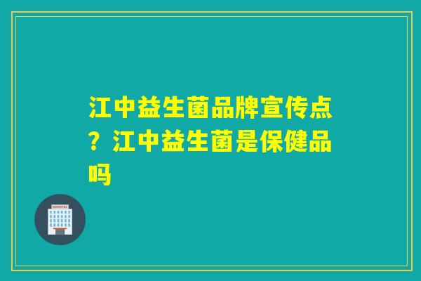 江中益生菌品牌宣传点？江中益生菌是保健品吗
