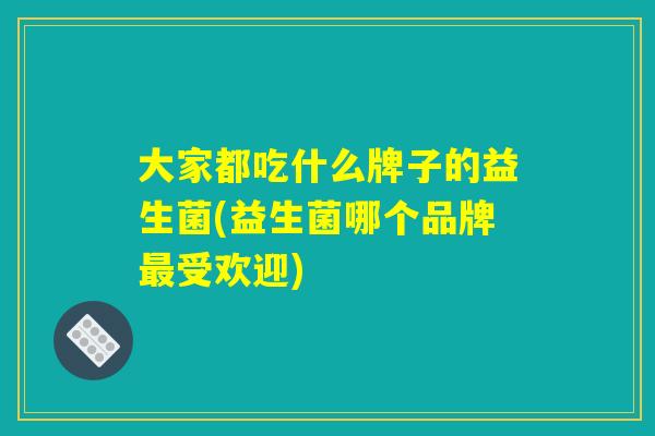 大家都吃什么牌子的益生菌(益生菌哪个品牌最受欢迎)