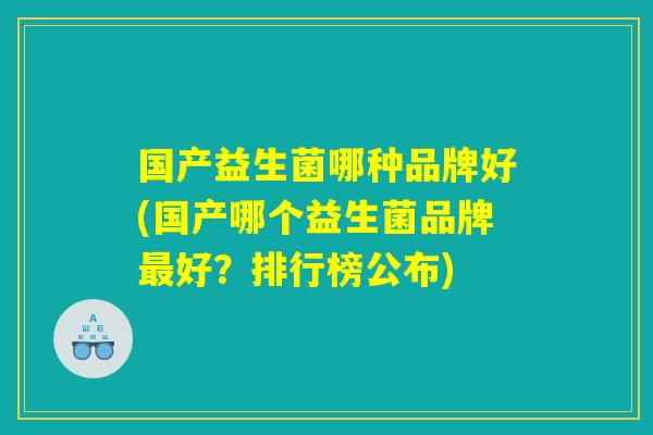 国产益生菌哪种品牌好(国产哪个益生菌品牌最好？排行榜公布)