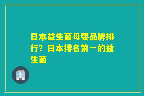 日本益生菌母婴品牌排行？日本排名第一的益生菌