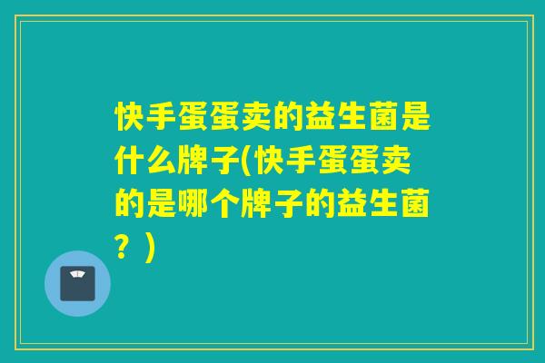 快手蛋蛋卖的益生菌是什么牌子(快手蛋蛋卖的是哪个牌子的益生菌？)