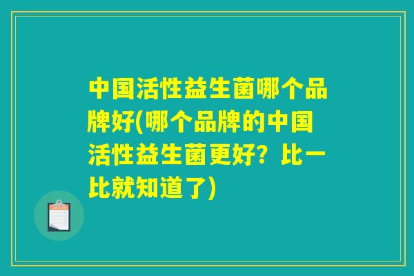 中国活性益生菌哪个品牌好(哪个品牌的中国活性益生菌更好？比一比就知道了)