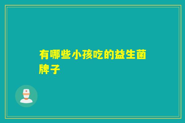 有哪些小孩吃的益生菌牌子 有哪些小孩吃的益生菌牌子