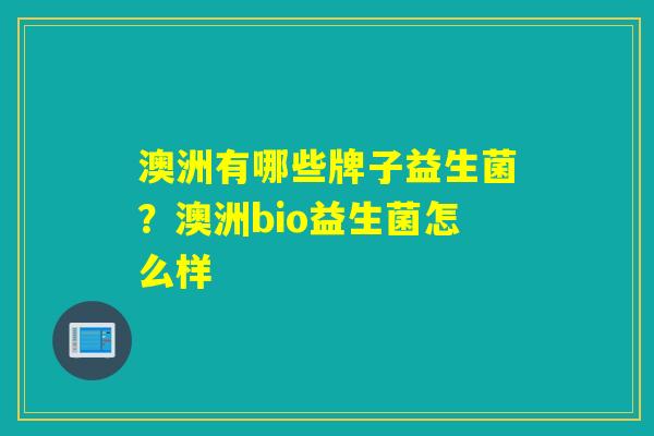 详细阅读:澳洲有哪些牌子益生菌?澳洲bio益生菌怎么样 澳洲有哪些牌子益生菌?澳洲bio益生菌怎么样