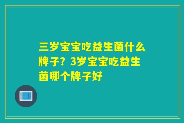 三岁宝宝吃益生菌什么牌子？3岁宝宝吃益生菌哪个牌子好