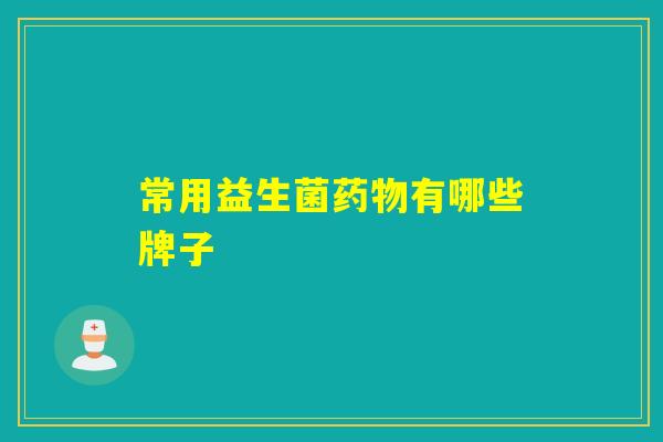 常用益生菌药物有哪些牌子