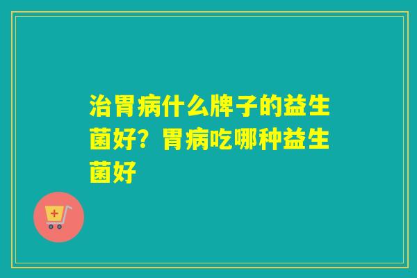 治胃病什么牌子的益生菌好？胃病吃哪种益生菌好