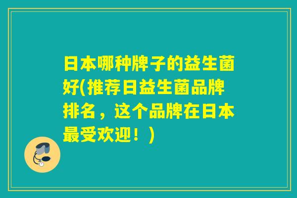 日本哪种牌子的益生菌好(推荐日益生菌品牌排名，这个品牌在日本最受欢迎！)