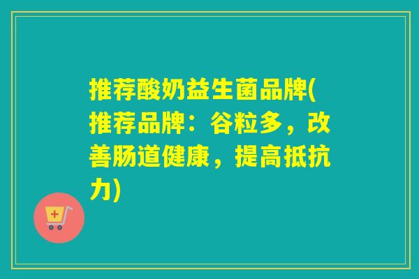 推荐酸奶益生菌品牌(推荐品牌：谷粒多，改善肠道健康，提高抵抗力)