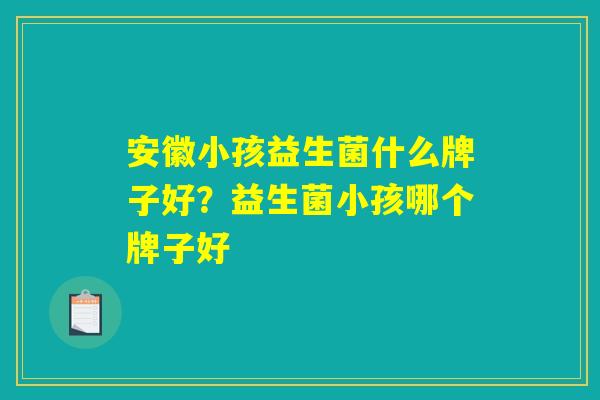 安徽小孩益生菌什么牌子好？益生菌小孩哪个牌子好