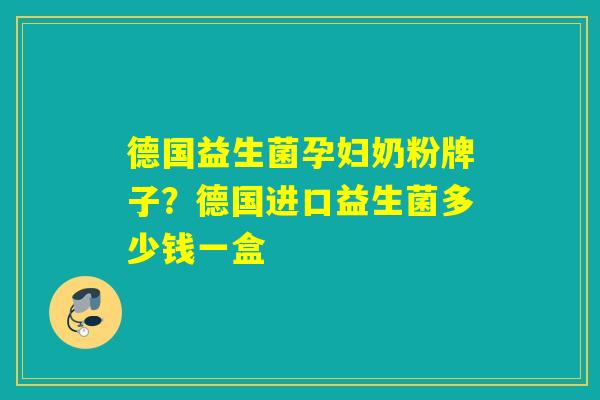 德国益生菌孕妇奶粉牌子？德国进口益生菌多少钱一盒