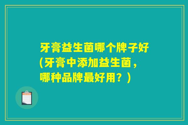 牙膏益生菌哪个牌子好(牙膏中添加益生菌，哪种品牌最好用？)