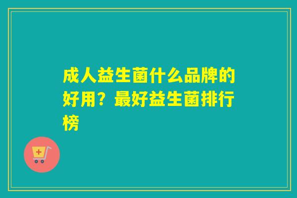 成人益生菌什么品牌的好用？最好益生菌排行榜