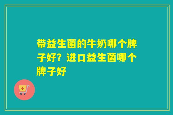 带益生菌的牛奶哪个牌子好？进口益生菌哪个牌子好