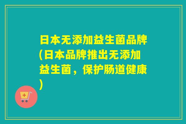 日本无添加益生菌品牌(日本品牌推出无添加益生菌，保护肠道健康)