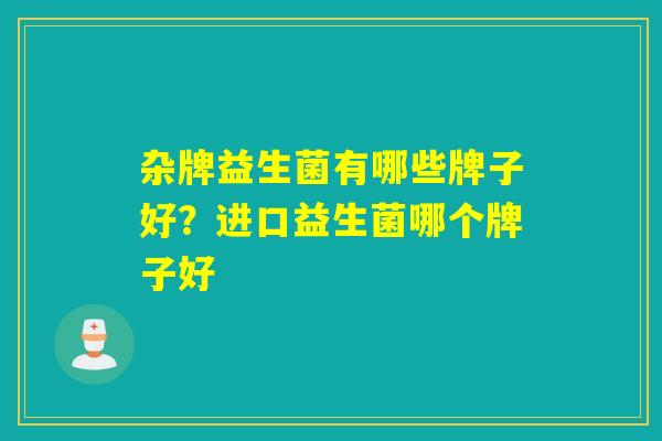 杂牌益生菌有哪些牌子好？进口益生菌哪个牌子好
