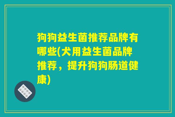 狗狗益生菌推荐品牌有哪些(犬用益生菌品牌推荐，提升狗狗肠道健康)