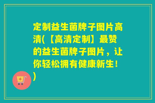 定制益生菌牌子图片高清(【高清定制】最赞的益生菌牌子图片，让你轻松拥有健康新生！)
