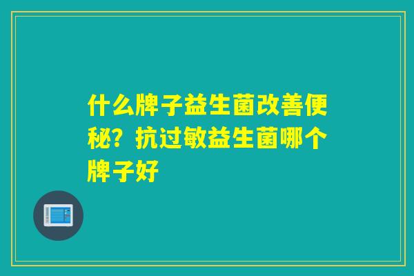 什么牌子益生菌改善便秘？抗过敏益生菌哪个牌子好
