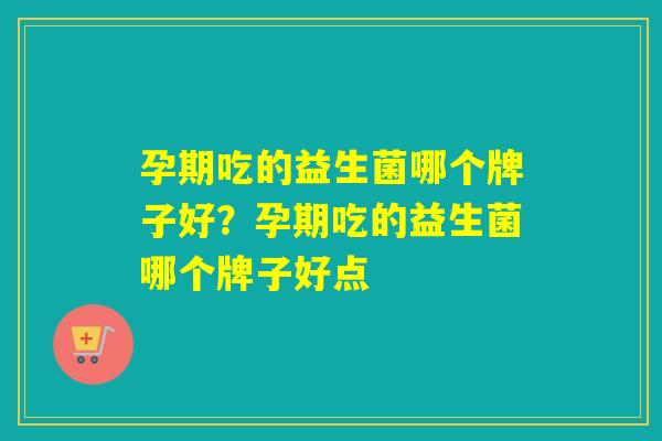孕期吃的益生菌哪个牌子好？孕期吃的益生菌哪个牌子好点